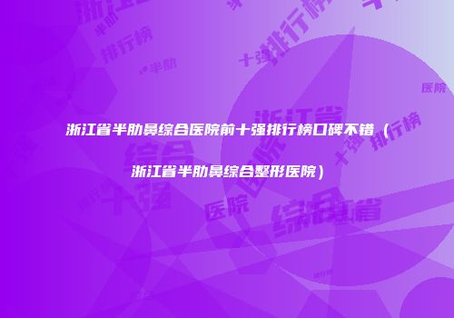 浙江省半肋鼻综合医院前十强排行榜口碑不错(浙江省半肋鼻综合整形医院)