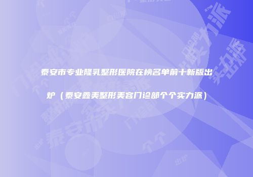 泰安市专业隆乳整形医院在榜名单前十新版出炉(泰安鑫美整形美容门诊部个个实力派)