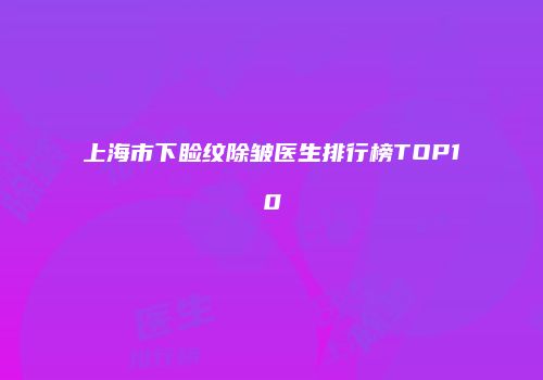 上海市下睑纹除皱医生排行榜TOP10