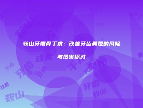 鞍山牙槽骨手术:改善牙齿美观的风险与危害探讨