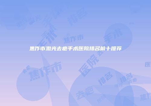 焦作市激光去疤手术医院排名前十推荐