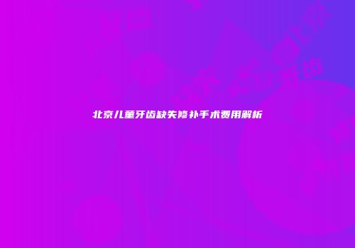 北京儿童牙齿缺失修补手术费用解析