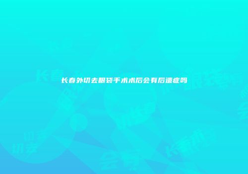 长春外切去眼袋手术术后会有后遗症吗