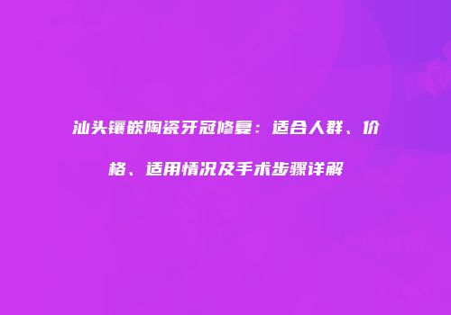 汕头镶嵌陶瓷牙冠修复：适合人群、价格、适用情况及手术步骤详解