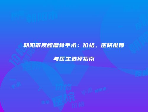 朝阳市反颌磨骨手术：价格、医院推荐与医生选择指南