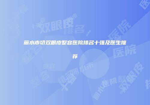 丽水市切双眼皮整容医院排名十强及医生推荐