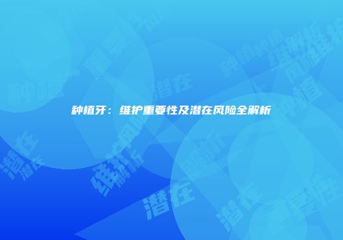 种植牙:维护重要性及潜在风险全解析