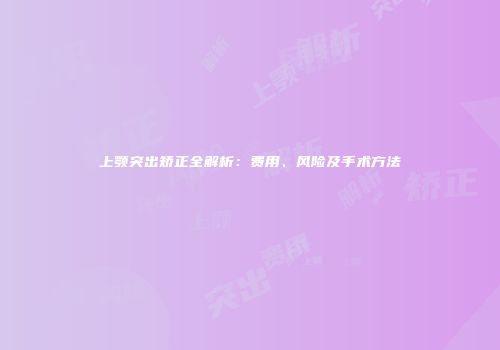 上颚突出矫正全解析：费用、风险及手术方法