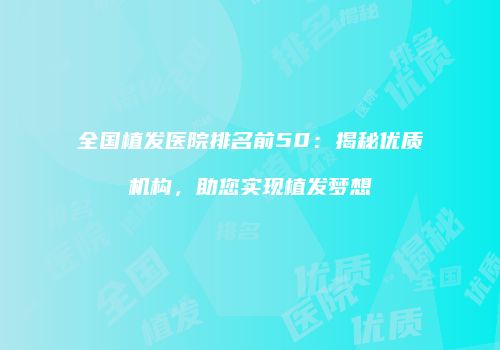 全国植发医院排名前50：揭秘优质机构，助您实现植发梦想