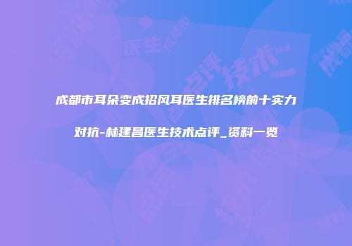 成都市耳朵变成招风耳医生排名榜前十实力对抗-林建昌医生技术点评_资料一览