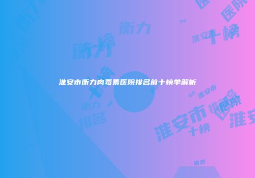 淮安市衡力肉毒素医院排名前十榜单解析