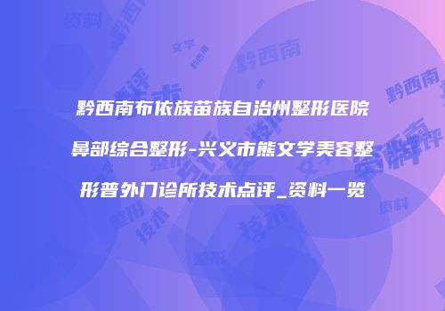 黔西南布依族苗族自治州整形医院鼻部综合整形-兴义市熊文学美容整形普外门诊所技术点评_资料一览