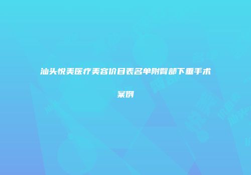 汕头悦美医疗美容价目表名单附臀部下垂手术案例