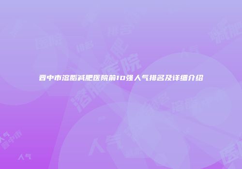 晋中市溶脂减肥医院前10强人气排名及详细介绍
