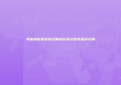 景德镇市整容割双眼皮价格及医院推荐详解