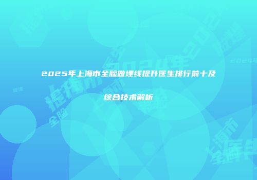 2025年上海市全脸做埋线提升医生排行前十及综合技术解析