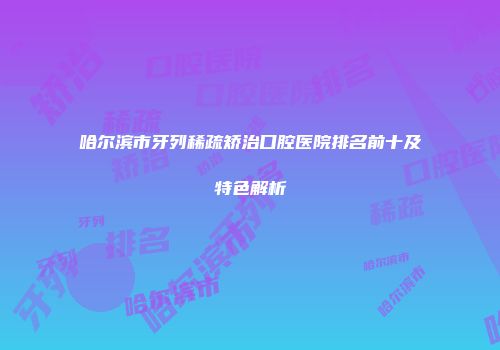 哈尔滨市牙列稀疏矫治口腔医院排名前十及特色解析