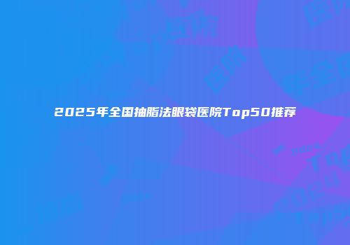 2025年全国抽脂法眼袋医院Top50推荐