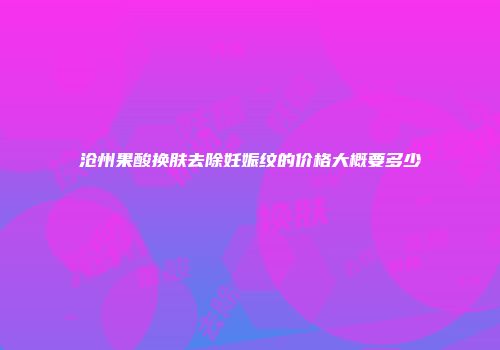 沧州果酸换肤去除妊娠纹的价格大概要多少
