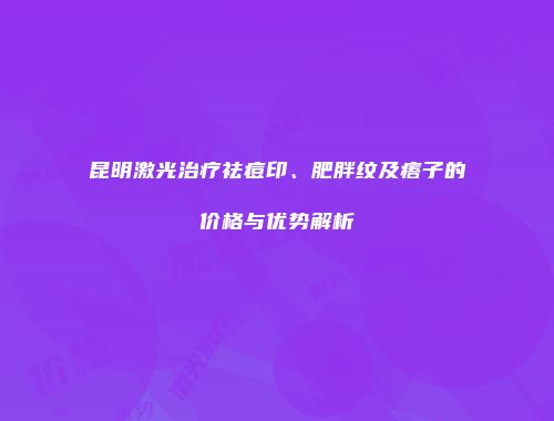 昆明激光治疗祛痘印、肥胖纹及痦子的价格与优势解析