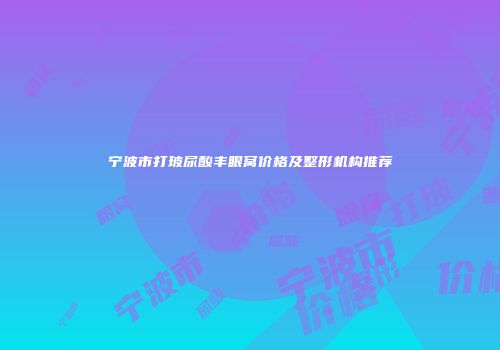 宁波市打玻尿酸丰眼窝价格及整形机构推荐