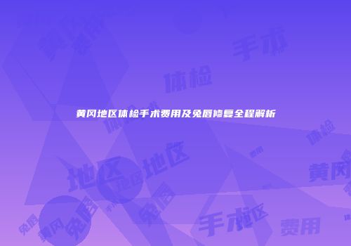黄冈地区体检手术费用及兔唇修复全程解析