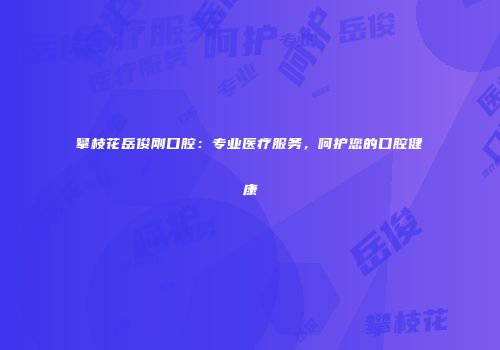 攀枝花岳俊刚口腔：专业医疗服务，呵护您的口腔健康