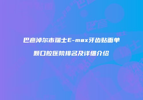 巴彦淖尔市瑞士E-max牙齿贴面单颗口腔医院排名及详细介绍