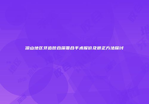 凉山地区牙齿咬合深覆合手术报价及矫正方法探讨