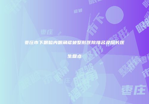 枣庄市下眼睑内眼角褶皱整形医院排名及擅长医生盘点