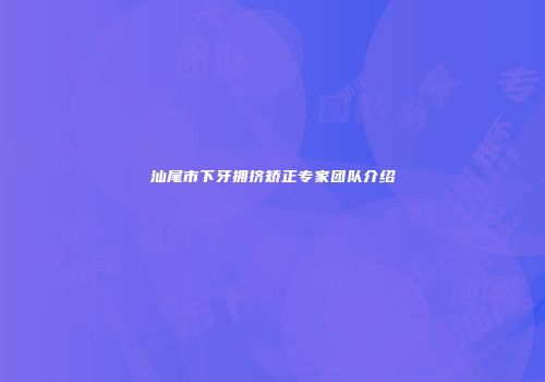 汕尾市下牙拥挤矫正专家团队介绍