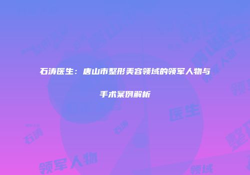石涛医生：唐山市整形美容领域的领军人物与手术案例解析