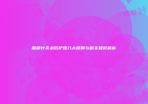 腹部针灸术后护理八大原则与相关知识解析
