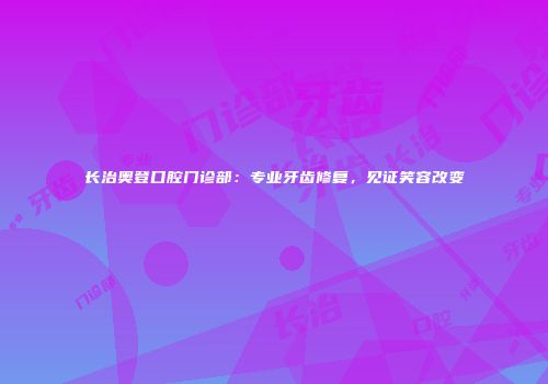 长治奥登口腔门诊部：专业牙齿修复，见证笑容改变