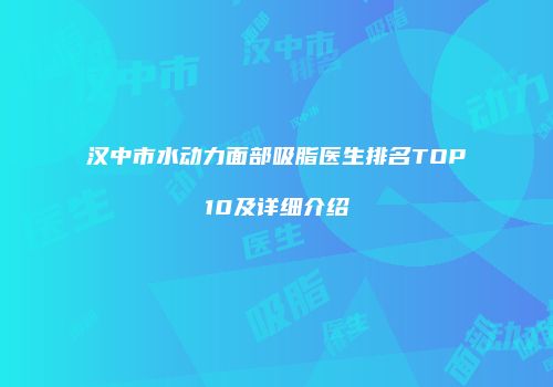 汉中市水动力面部吸脂医生排名TOP10及详细介绍