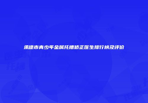 承德市青少年金属托槽矫正医生排行榜及评价