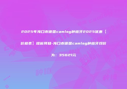 2025年海口市德国camlog种植牙2025优惠【价格表】提前预知-海口市德国camlog种植牙均价为：35621元