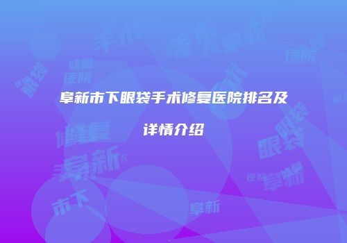 阜新市下眼袋手术修复医院排名及详情介绍