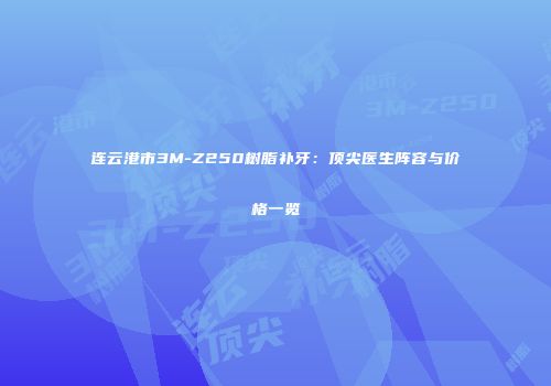 连云港市3M-Z250树脂补牙：顶尖医生阵容与价格一览