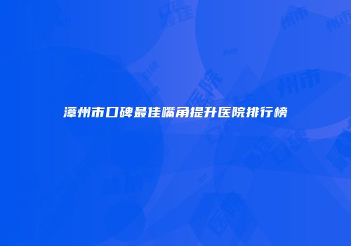 漳州市口碑最佳嘴角提升医院排行榜