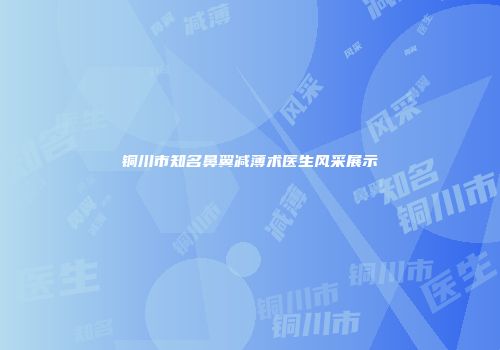 铜川市知名鼻翼减薄术医生风采展示