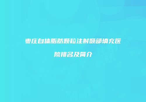 枣庄自体脂肪颗粒注射颞部填充医院排名及简介