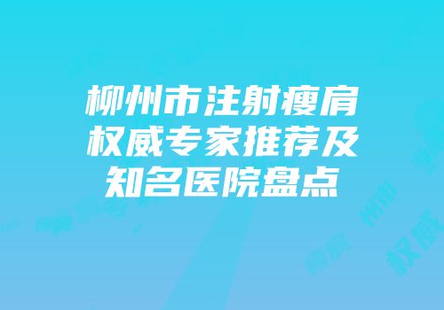 柳州市注射瘦肩权威专家推荐及知名医院盘点