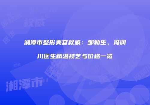 湘潭市整形美容权威:邹勃生、冯润川医生精湛技艺与价格一览