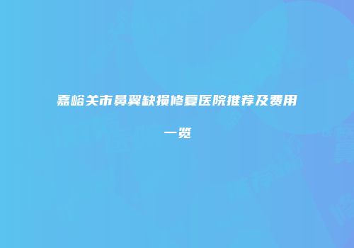 嘉峪关市鼻翼缺损修复医院推荐及费用一览