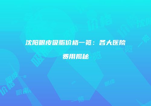 沈阳眼皮吸脂价格一览：各大医院费用揭秘