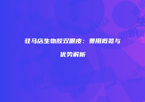 驻马店生物胶双眼皮:费用概览与优势解析