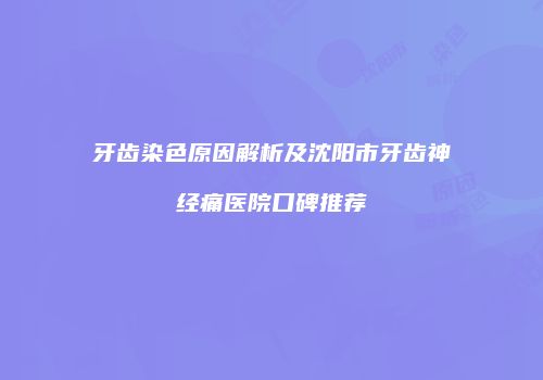 牙齿染色原因解析及沈阳市牙齿神经痛医院口碑推荐