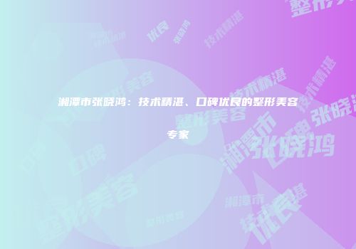湘潭市张晓鸿:技术精湛、口碑优良的整形美容专家