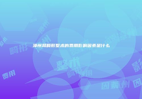 漳州耳畸形整术的费用影响因素是什么